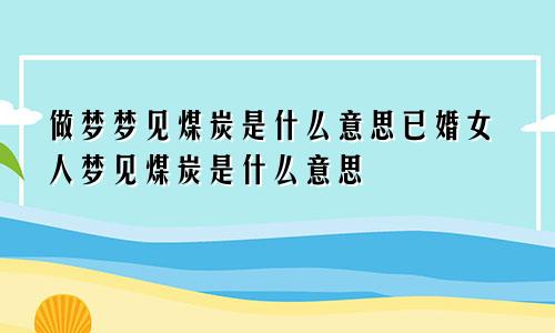 做梦梦见煤炭是什么意思已婚女人梦见煤炭是什么意思