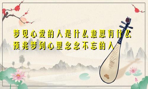 梦见心爱的人是什么意思有什么预兆梦到心里念念不忘的人