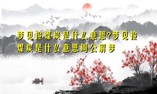 梦见捡煤炭是什么意思?梦见捡煤炭是什么意思周公解梦