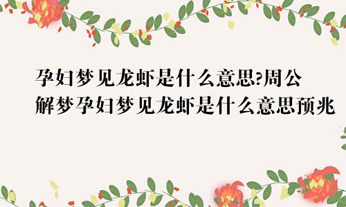 孕妇梦见龙虾是什么意思?周公解梦孕妇梦见龙虾是什么意思预兆