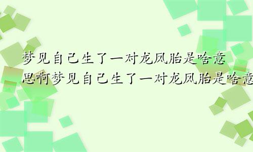 梦见自己生了一对龙凤胎是啥意思啊梦见自己生了一对龙凤胎是啥意思呀