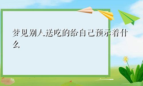 梦见别人送吃的给自己预示着什么