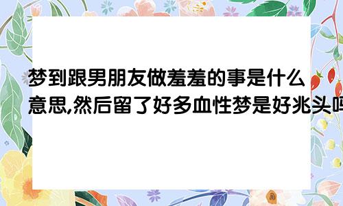 梦到跟男朋友做羞羞的事是什么意思,然后留了好多血性梦是好兆头吗