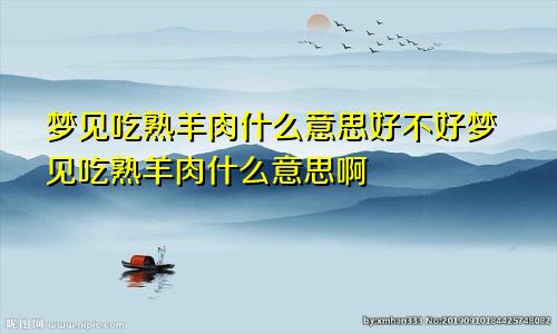 梦见吃熟羊肉什么意思好不好梦见吃熟羊肉什么意思啊