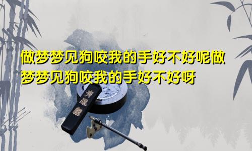 做梦梦见狗咬我的手好不好呢做梦梦见狗咬我的手好不好呀