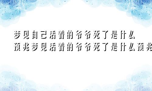 梦见自己活着的爷爷死了是什么预兆梦见活着的爷爷死了是什么预兆