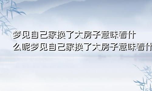 梦见自己家换了大房子意味着什么呢梦见自己家换了大房子意味着什么预兆