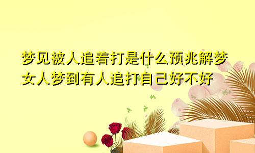 梦见被人追着打是什么预兆解梦女人梦到有人追打自己好不好