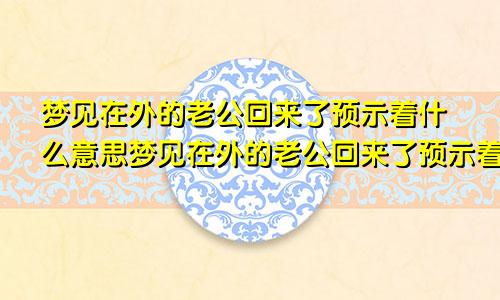 梦见在外的老公回来了预示着什么意思梦见在外的老公回来了预示着什么呢