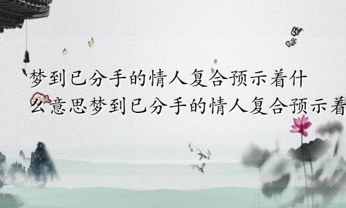 梦到已分手的情人复合预示着什么意思梦到已分手的情人复合预示着什么呢