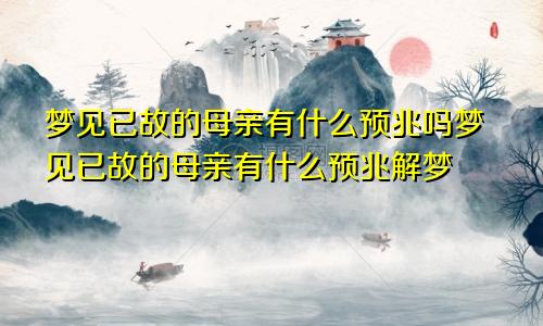 梦见已故的母亲有什么预兆吗梦见已故的母亲有什么预兆解梦