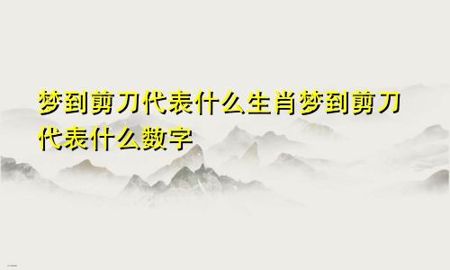 梦到剪刀代表什么生肖梦到剪刀代表什么数字