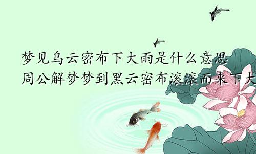 梦见乌云密布下大雨是什么意思周公解梦梦到黑云密布滚滚而来下大雨