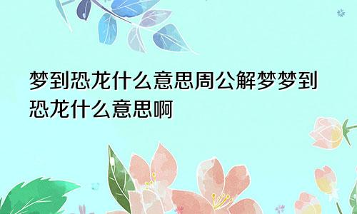 梦到恐龙什么意思周公解梦梦到恐龙什么意思啊