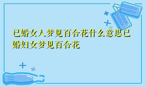 已婚女人梦见百合花什么意思已婚妇女梦见百合花