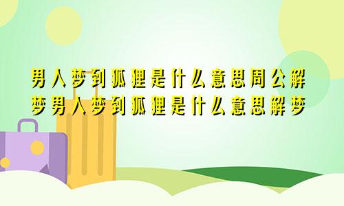 男人梦到狐狸是什么意思周公解梦男人梦到狐狸是什么意思解梦