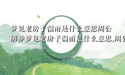 梦见老房子漏雨是什么意思周公解梦梦见老房子漏雨是什么意思,周公解梦原版