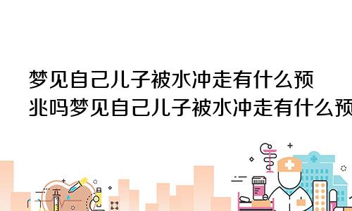 梦见自己儿子被水冲走有什么预兆吗梦见自己儿子被水冲走有什么预兆嘛