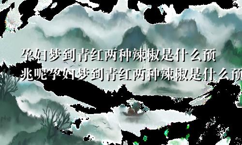 孕妇梦到青红两种辣椒是什么预兆呢孕妇梦到青红两种辣椒是什么预兆解梦