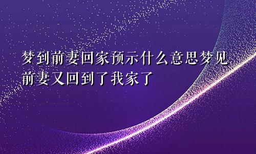 梦到前妻回家预示什么意思梦见前妻又回到了我家了