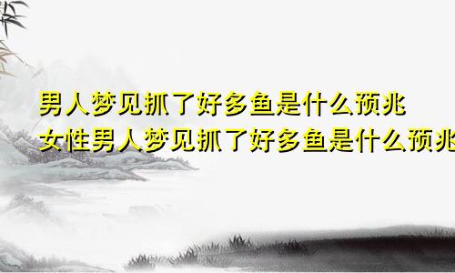 男人梦见抓了好多鱼是什么预兆女性男人梦见抓了好多鱼是什么预兆又跑了