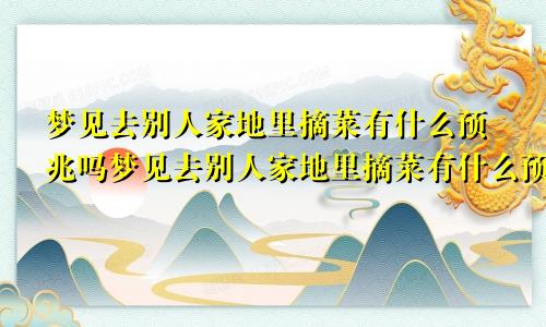 梦见去别人家地里摘菜有什么预兆吗梦见去别人家地里摘菜有什么预兆嘛