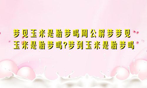 梦见玉米是胎梦吗周公解梦梦见玉米是胎梦吗?梦到玉米是胎梦吗