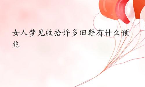 女人梦见收拾许多旧鞋有什么预兆