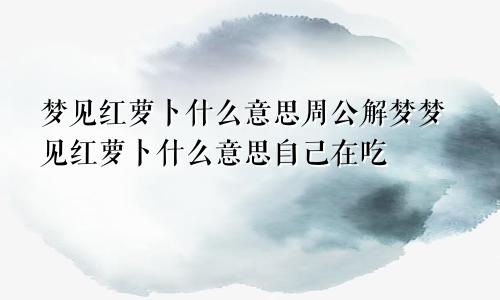 梦见红萝卜什么意思周公解梦梦见红萝卜什么意思自己在吃