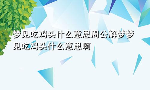 梦见吃鸡头什么意思周公解梦梦见吃鸡头什么意思啊