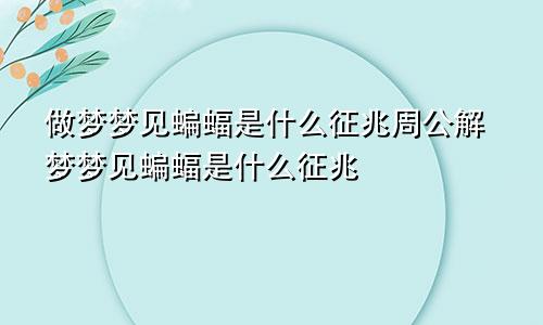 做梦梦见蝙蝠是什么征兆周公解梦梦见蝙蝠是什么征兆