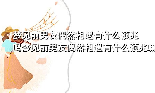 梦见前男友偶然相遇有什么预兆吗梦见前男友偶然相遇有什么预兆嘛