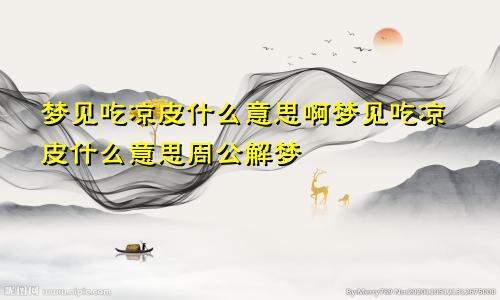 梦见吃凉皮什么意思啊梦见吃凉皮什么意思周公解梦