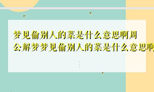 梦见偷别人的菜是什么意思啊周公解梦梦见偷别人的菜是什么意思啊女生