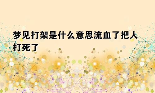 梦见打架是什么意思流血了把人打死了