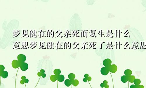 梦见健在的父亲死而复生是什么意思梦见健在的父亲死了是什么意思