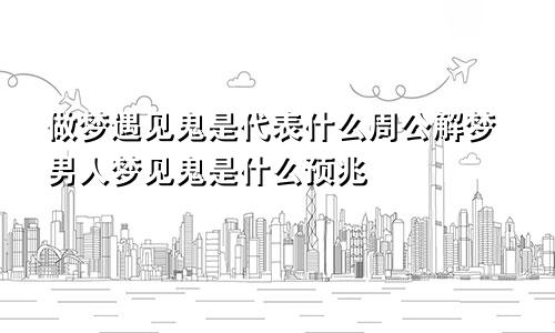 做梦遇见鬼是代表什么周公解梦男人梦见鬼是什么预兆