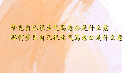 梦见自己很生气骂老公是什么意思啊梦见自己很生气骂老公是什么意思呀