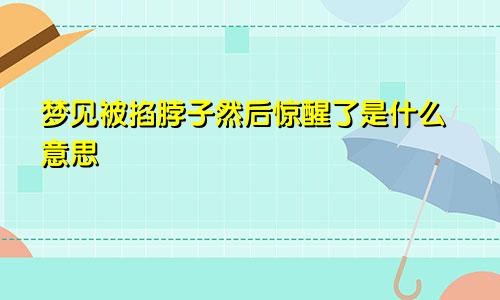 梦见被掐脖子然后惊醒了是什么意思