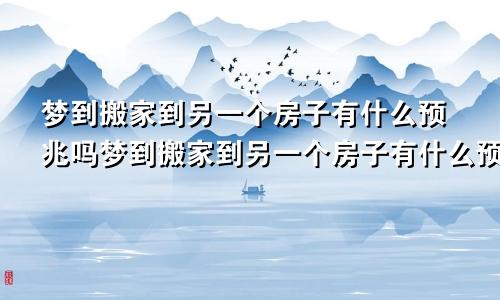 梦到搬家到另一个房子有什么预兆吗梦到搬家到另一个房子有什么预兆嘛