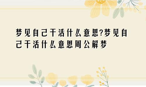 梦见自己干活什么意思?梦见自己干活什么意思周公解梦