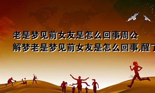 老是梦见前女友是怎么回事周公解梦老是梦见前女友是怎么回事,醒了又不想了