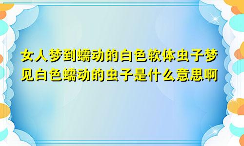 女人梦到蠕动的白色软体虫子梦见白色蠕动的虫子是什么意思啊