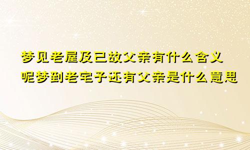 梦见老屋及已故父亲有什么含义呢梦到老宅子还有父亲是什么意思