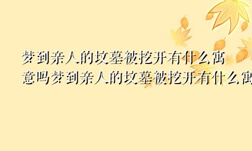 梦到亲人的坟墓被挖开有什么寓意吗梦到亲人的坟墓被挖开有什么寓意嘛