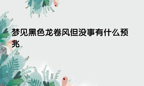 梦见黑色龙卷风但没事有什么预兆