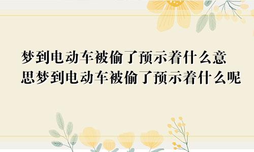 梦到电动车被偷了预示着什么意思梦到电动车被偷了预示着什么呢