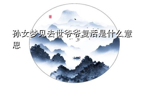 孙女梦见去世爷爷复活是什么意思