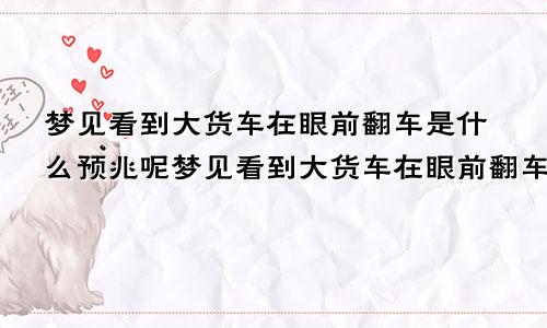 梦见看到大货车在眼前翻车是什么预兆呢梦见看到大货车在眼前翻车是什么预兆解梦