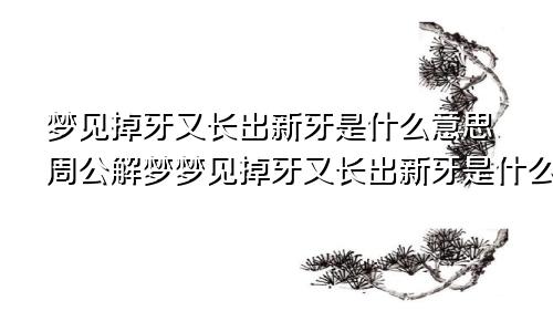 梦见掉牙又长出新牙是什么意思周公解梦梦见掉牙又长出新牙是什么意思?